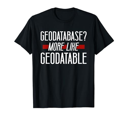 Geodatabase? More Like GeoDatable T-Shirt