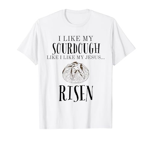 I Like My Sourdough Like I Like My Jesus Risen Bread Baker T-Shirt