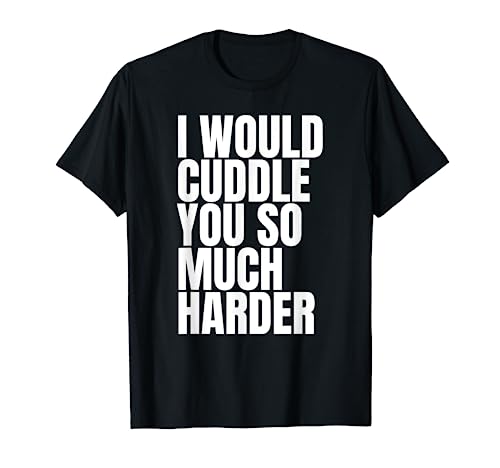 I Would Cuddle You So Much Harder T Shirt