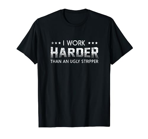 I Work Harder Than An Ugly Stripper T-Shirt