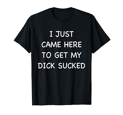I Just Came Here To Get My Dick Sucked Adult Humor Offensive T-Shirt