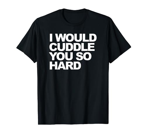 I would cuddle you so hard