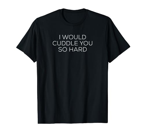I would cuddle you so hard T-Shirt