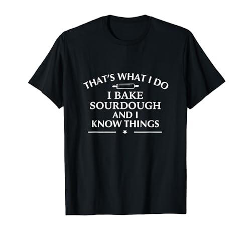 I Bake Sourdough and I Know Things Baking Gift For Bakers T-Shirt