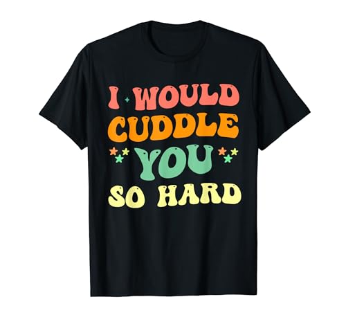 I would cuddle you so hard T-Shirt