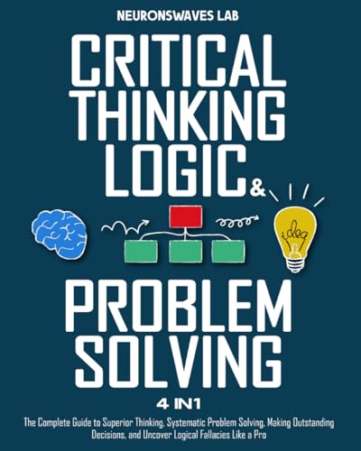 Critical Thinking, Logic & Problem Solving: The Complete Guide to Superior Thinking, Systematic Problem Solving, Making Outstanding Decisions, and Uncover Logical Fallacies Like a Pro