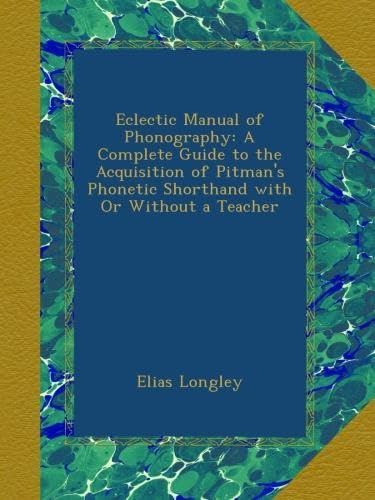 Eclectic Manual of Phonography: A Complete Guide to the Acquisition of Pitman's Phonetic Shorthand with Or Without a Teacher