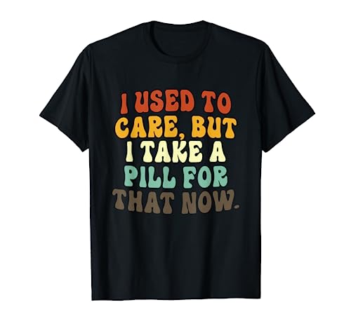 I Used To Care But I Take A Pill For That Now Funny T-Shirt