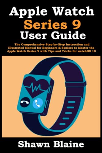 Apple Watch Series 9 User Guide: The Comprehensive Step-by-Step Instruction and Illustrated Manual for Beginners & Seniors to Master the Apple Watch Series 9 with Tips and Tricks for watchOS 10