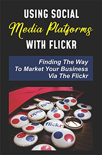 Using Social Media Platforms With Flickr: Finding The Way To Market Your Business Via The Flickr: Flickr Photos