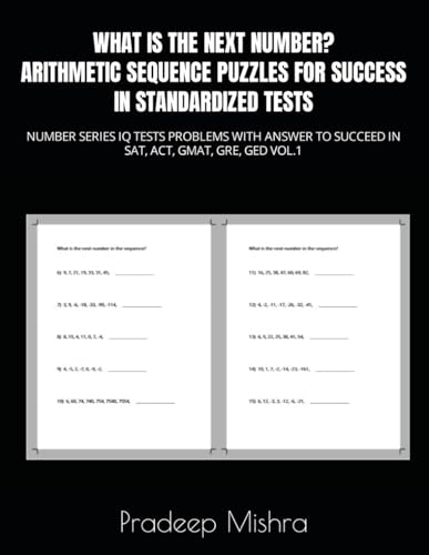 WHAT IS THE NEXT NUMBER? ARITHMETIC SEQUENCE PUZZLES FOR SUCCESS IN STANDARDIZED TESTS: NUMBER SERIES IQ TESTS PROBLEMS WITH ANSWER TO SUCCEED IN SAT, ACT, GMAT, GRE, GED VOL.1