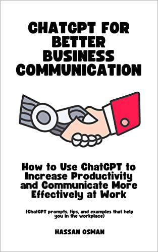 ChatGPT for Better Business Communication: How to Use ChatGPT to Increase Productivity and Communicate More Effectively at Work (ChatGPT prompts, tips, and examples that help you in the workplace)