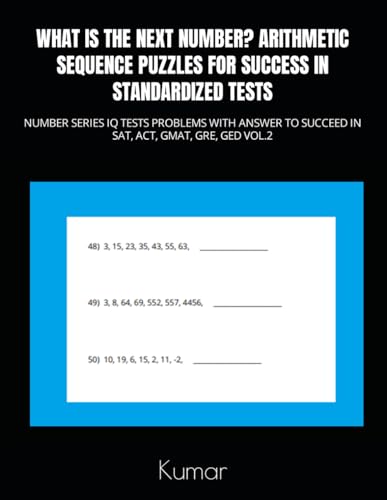 WHAT IS THE NEXT NUMBER? ARITHMETIC SEQUENCE PUZZLES FOR SUCCESS IN STANDARDIZED TESTS: NUMBER SERIES IQ TESTS PROBLEMS WITH ANSWER TO SUCCEED IN SAT, ACT, GMAT, GRE, GED VOL.2