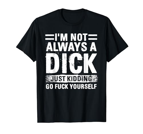 I'm Not Always A Dick - Just Kidding Go Fuck Yourself T-Shirt