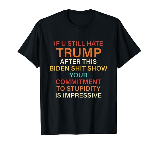 U Still Hate Trump This Biden Shit Show Your Commitment T-Shirt