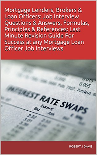 Mortgage Lenders, Brokers & Loan Officers: Job Interview Questions & Answers, Formulas, Principles & References: Last Minute Revision Guide For Success at any Mortgage Loan Officer Job Interviews