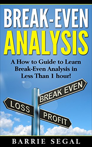 Break-Even Analysis: A How to Guide to Learn Break-Even Analysis in Less Than 1 hour!