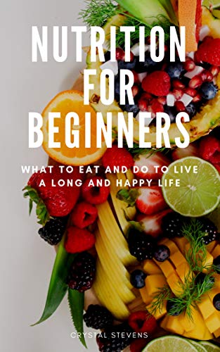 Nutrition for Beginners: What to Eat and Do to Live a Long and Happy Life