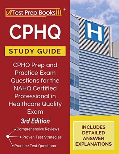CPHQ Study Guide: CPHQ Prep and Practice Exam Questions for the NAHQ Certified Professional in Healthcare Quality Exam [3rd Edition]