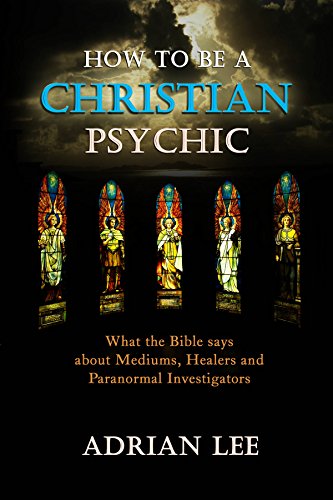 How to Be a Christian Psychic: What the Bible Says about Mediums, Healers and Paranormal Investigators