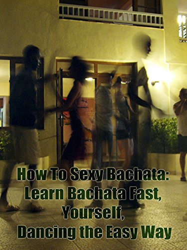 How To Sexy Bachata: Learn Bachata Fast, Yourself, Dancing the Easy Way