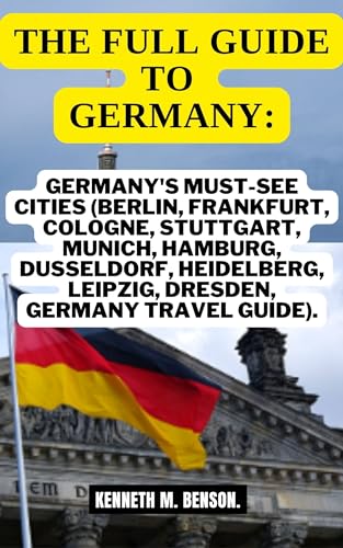 THE FULL GUIDE TO GERMANY: GERMANY'S MUST-SEE CITIES (BERLIN, FRANKFURT, COLOGNE, STUTTGART, MUNICH, HAMBURG, DUSSELDORF, HEIDELBERG, LEIPZIG, DRESDEN, GERMANY TRAVEL GUIDE) (TRAVEL MAP Book 4)